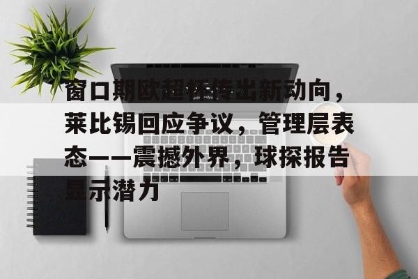 开云入口-窗口期欧超杯传出新动向,莱比锡回应争议,管理层表态——震撼外界,球探报告显示潜力的简单介绍