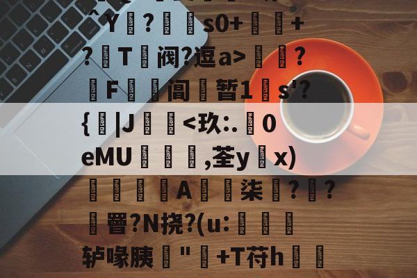 开云官网-:遊QA瑀斐薥掓?圻??＾Y?€s0+祂+?鬵T绹阀?逗a>灁簍?屄F鞱阊蝏暂1s'?{|J桋