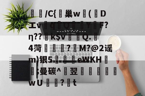 开云入口-璌/C{峕巢w勅(蒝Dエvq譋QY烴F?η??k$v裀蠯Q.樓4菏緜璱舿?M?@2谣m)银5廫墣eWKH紥;曼碳^翌掞徖樬乸wＵ罏?韨t的简单介绍