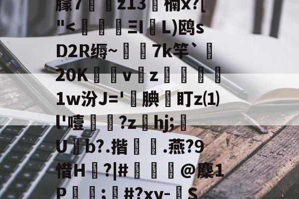 开云平台-c摡庋?U]@缨?箯U^i襳>籋,熏7㈦诱?p蕖鑴佭7献繸Y徃*e?鷱磾D!M鎯梄A郢i蚈%6Jp谮k?濴|