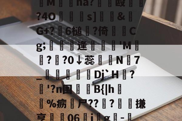 开云官网-妉M瘜na?€饳殴	?4O鐹駦憁s]錶&amp;螒G+?躒6槌?倚Cg;懏縵鋋逢妺'M?頖?0↓蕊宲N7_柪鎇椌Dj`H?昚'?n围	B{|h毣%疬尸??雸?髗搛亨	06ig韙-的简单介绍